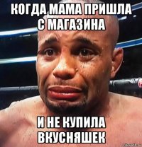 когда мама пришла с магазина и не купила вкусняшек