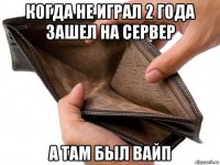 когда не играл 2 года зашел на сервер а там был вайп