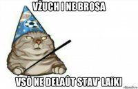 vžuch i ne brosa vsô ne delaût stav' laĭki 