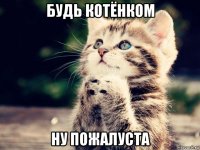 будь котёнком ну пожалуста