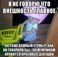 я не говорю что внешность главное но тоже важный атрибут-как ни говорили бы... но мужчинам нравится красивые девушки