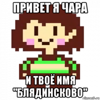 привет я чара и твоё имя "блядинсково"