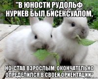"в юности рудольф нуриев был бисексуалом, но, став взрослым, окончательно определился в своей ориентации"