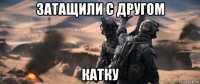 затащили с другом катку