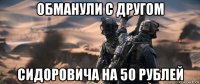 обманули с другом сидоровича на 50 рублей