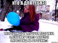 кто я для тебя?) 1.хороший друг 2.лучшая подружка 3.ненавижу тебя!:3 4.ангелок 5.красавица на горошине:3