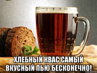  хлебный квас самый вкусный пью бесконечно!