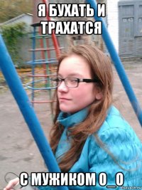 я бухать и трахатся с мужиком о_о