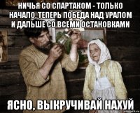 ничья со спартаком - только начало, теперь победа над уралом и дальше со всеми остановками ясно, выкручивай нахуй