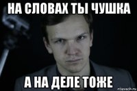 на словах ты чушка а на деле тоже