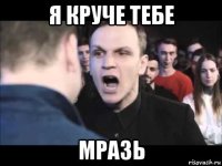 я круче тебе мразь