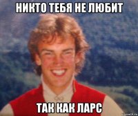 никто тебя не любит так как ларс