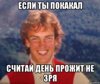 если ты покакал считай день прожит не зря