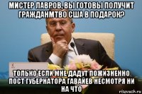 мистер лавров, вы готовы получит гражданмтво сша в подарок? только если мне дадут пожизненно пост губернатора гавайев несмотря ни на что