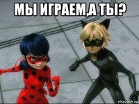 мы играем,а ты? 