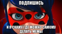 подпишись и я скажу где можно самому делать мемы