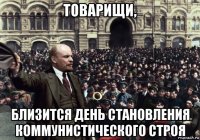 товарищи, близится день становления коммунистического строя