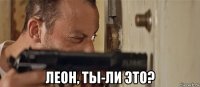  леон, ты-ли это?