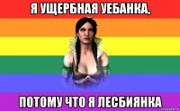 я ущербная уебанка, потому что я лесбиянка