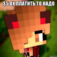 $5 ох платить то надо 