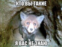 кто вы такие я вас не знаю