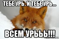 тебе урь. и тебе урь... всем урььь!!!