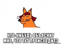  кто-нибудь объяснит мне , что тут происходит?