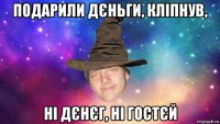 подарили дєньги, кліпнув, ні дєнєг, ні гостєй