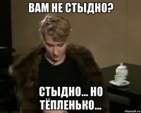 вам не стыдно? стыдно... но тёпленько...