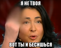 я не твоя вот ты и бесишься