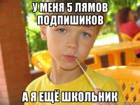 у меня 5 лямов подпишиков а я ещё школьник