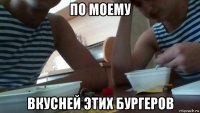 по моему вкусней этих бургеров