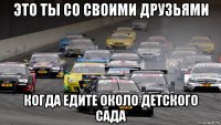 это ты со своими друзьями когда едите около детского сада