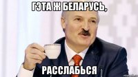 гэта ж беларусь, расслабься