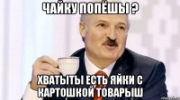 чайку попёшы ? хватыты есть яйки с картошкой товарыш