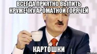 всегда приятно выпить кружечку ароматной горячей картошки