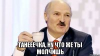  танееечка, ну что же ты молчишь