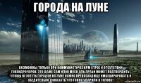 города на луне возможны только при коммунистическрм строе и отсутствии говендрочеров. это даже сам илон муск аль араби может подтвердить! чтобы не хотеть городов на луне нужно превосходяще имбецирировать и убедительно доказать что говно ударило в голову!