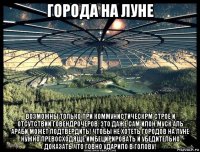 города на луне возможны только при коммунистическрм строе и отсутствии говендрочеров. это даже сам илон муск аль араби может подтвердить! чтобы не хотеть городов на луне нужно превосходяще имбецирировать и убедительно доказать что говно ударило в голову!