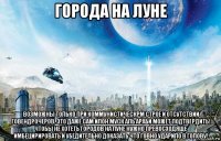 города на луне возможны только при коммунистическрм строе и отсутствии говендрочеров. это даже сам илон муск аль араби может подтвердить! чтобы не хотеть городов на луне нужно превосходяще имбецирировать и убедительно доказать что говно ударило в голову!
