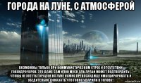 города на луне, с атмосферой возможны только при коммунистическом строе и отсутствии говендрочеров. это даже сам илон муск аль араби может подтвердить! чтобы не хотеть городов на луне нужно превосходяще имбецирировать и убедительно доказать что говно ударило в голову!