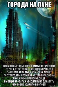города на луне возможны только при коммунистическом строе и отсутствии говендрочеров. это даже сам илон муск аль араби может подтвердить! чтобы не хотеть городов на луне нужно превосходяще имбецирировать и убедительно доказать что говно ударило в голову!