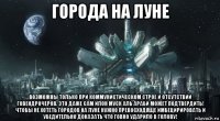 города на луне возможны только при коммунистическом строе и отсутствии говендрочеров. это даже сам илон муск аль араби может подтвердить! чтобы не хотеть городов на луне нужно превосходяще имбецирировать и убедительно доказать что говно ударило в голову!