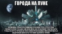 города на луне возможны только при коммунистическом строе и отсутствии говендрочеров. это даже сам илон муск аль араби может подтвердить! чтобы не хотеть городов на луне нужно превосходяще имбецилировать и убедительно доказать что говно ударило в голову!