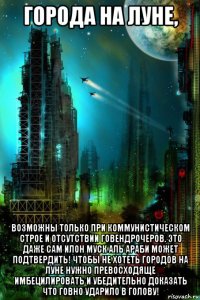 города на луне, возможны только при коммунистическом строе и отсутствии говендрочеров. это даже сам илон муск аль араби может подтвердить! чтобы не хотеть городов на луне нужно превосходяще имбецилировать и убедительно доказать что говно ударило в голову!