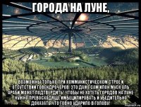 города на луне, возможны только при коммунистическом строе и отсутствии говендрочеров. это даже сам илон муск аль араби может подтвердить! чтобы не хотеть городов на луне нужно превосходяще имбецилировать и убедительно доказать что говно ударило в голову!
