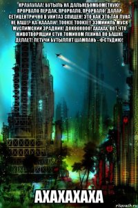 крауауааа! бутыль на дальнебомбомётную! прорвало пердак, прорвало, прорвало! далар сетицентрично в унитаз спущен! это как это так луна не наш!? ka-kaaaaw! tookie tookie!! ээмиииль муск муслимский зрадник! докоокооо! ахахах. вот что животворящий стук томиком ленина по башке делает! летучи бутыллят шампань - фстудию! ахахахаха