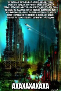 крауауааа! бутыль на дальнебомбомётную! прорвало пердак, прорвало, прорвало! далар сетицентрично в унитаз спущен! это как это так луна не наш!? ka-kaaaaw! tookie tookie!! ээмиииль муск муслимский зрадник! докоокооо! ахахах. вот что животворящий стук томиком ленина по башке делает! летучи бутыллят шампань - фстудию! ахахахахаха