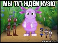 мы тут ждём кузю 