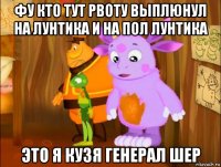 фу кто тут рвоту выплюнул на лунтика и на пол лунтика это я кузя генерал шер